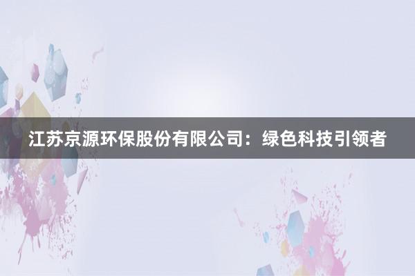 江苏京源环保股份有限公司：绿色科技引领者