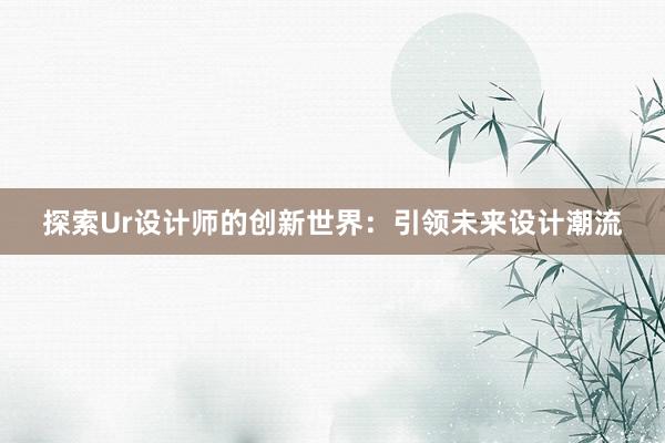 探索Ur设计师的创新世界：引领未来设计潮流