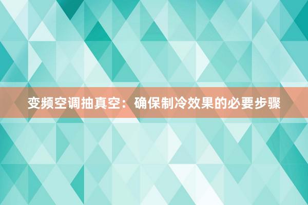 变频空调抽真空：确保制冷效果的必要步骤