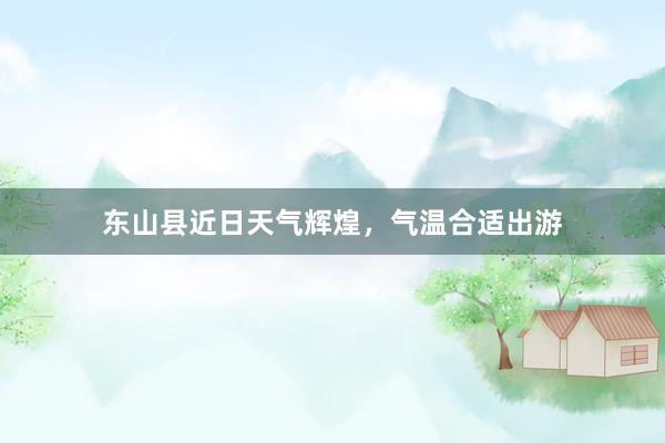 东山县近日天气辉煌，气温合适出游