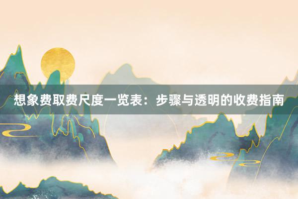 想象费取费尺度一览表：步骤与透明的收费指南