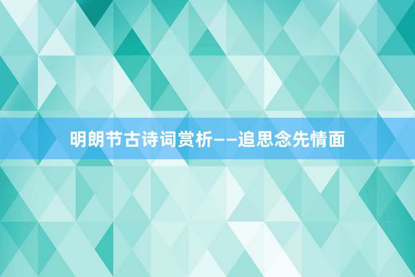 明朗节古诗词赏析——追思念先情面