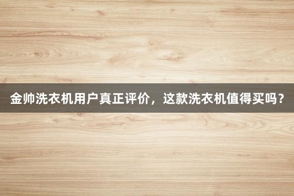 金帅洗衣机用户真正评价，这款洗衣机值得买吗？